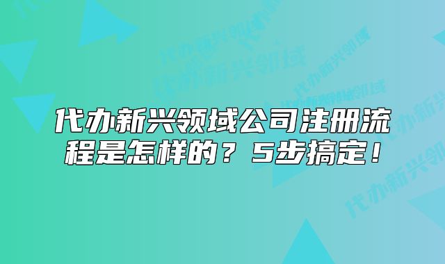代办新兴领域公司注册流程是怎样的?5步搞定!