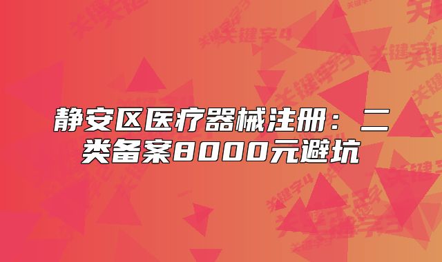 静安区医疗器械注册:二类备案8000元避坑
