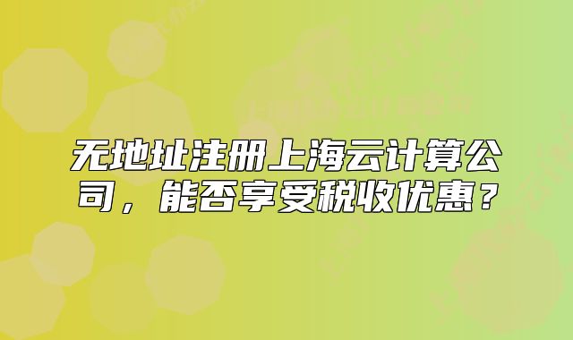 无地址注册上海云计算公司，能否享受税收优惠？