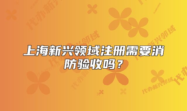 上海新兴领域注册需要消防验收吗?