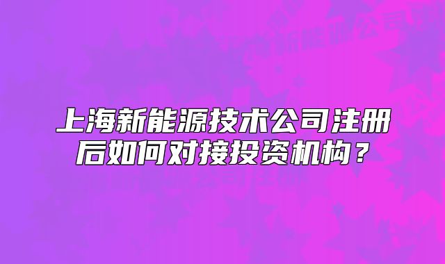 上海新能源技术公司注册后如何对接投资机构?