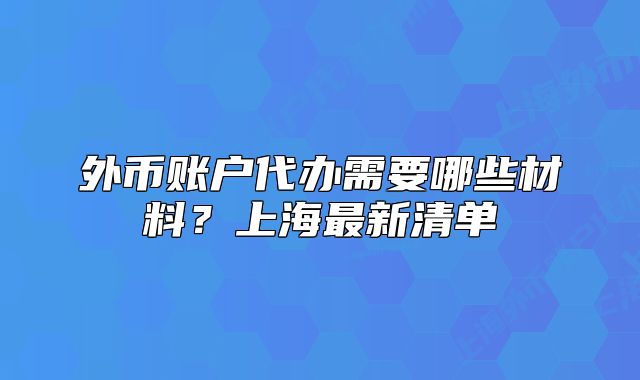 外币账户代办需要哪些材料？上海最新清单