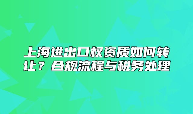 上海进出口权资质如何转让？合规流程与税务处理