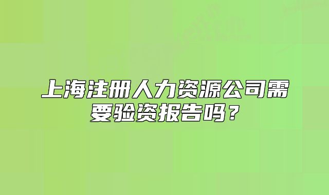 上海注册人力资源公司需要验资报告吗?