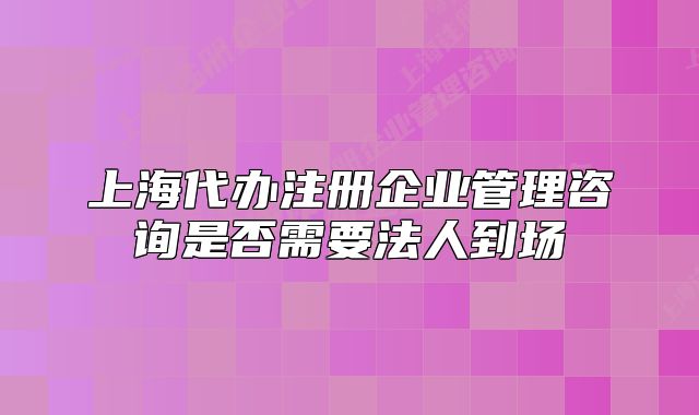 上海代办注册企业管理咨询是否需要法人到场