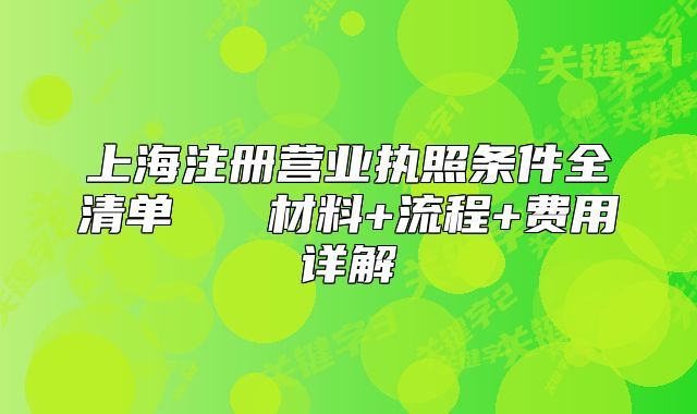 上海注册营业执照条件全清单 材料+流程+费用详解