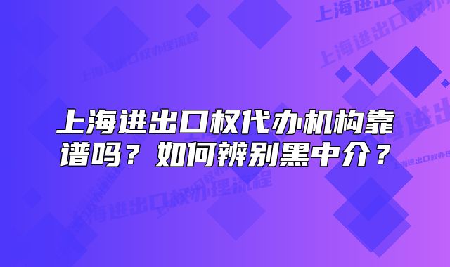 上海进出口权代办机构靠谱吗?如何辨别黑中介?