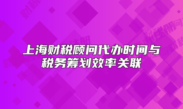 上海财税顾问代办时间与税务筹划效率关联