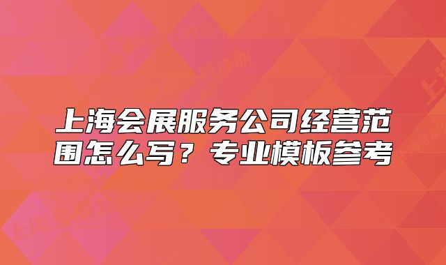 上海会展服务公司经营范围怎么写?专业模板参考