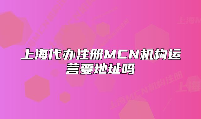 上海代办注册MCN机构运营要地址吗