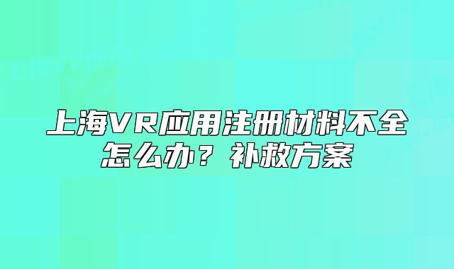 上海VR应用注册材料不全怎么办？补救方案