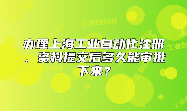 办理上海工业自动化注册，资料提交后多久能审批下来？