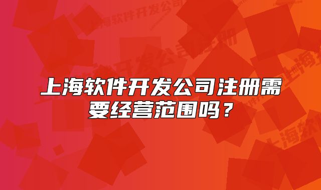 上海软件开发公司注册需要经营范围吗?
