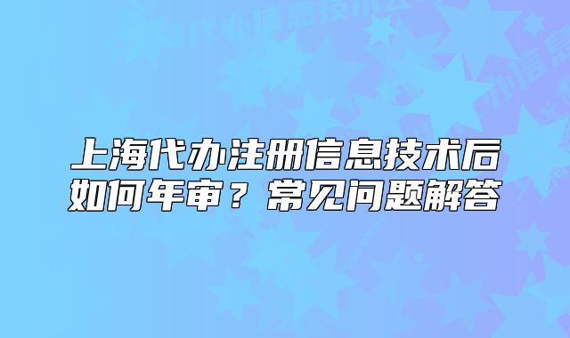 上海代办注册信息技术后如何年审?常见问题解答