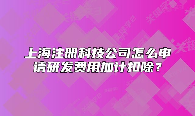 上海注册科技公司怎么申请研发费用加计扣除?