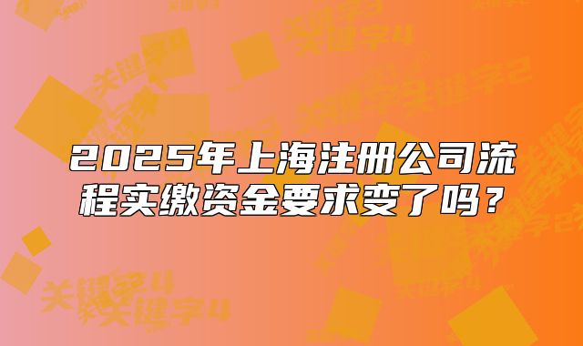 2025年上海注册公司流程实缴资金要求变了吗？