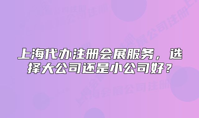 上海代办注册会展服务,选择大公司还是小公司好?
