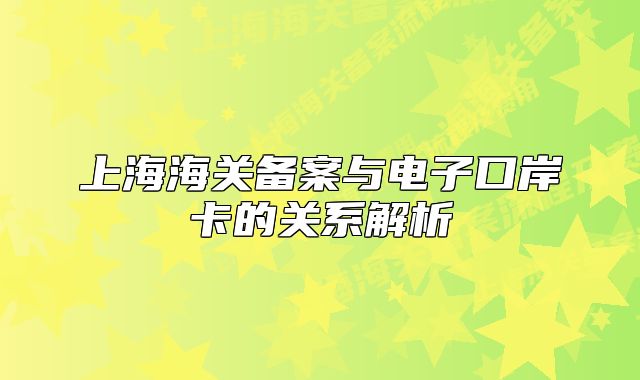 上海海关备案与电子口岸卡的关系解析