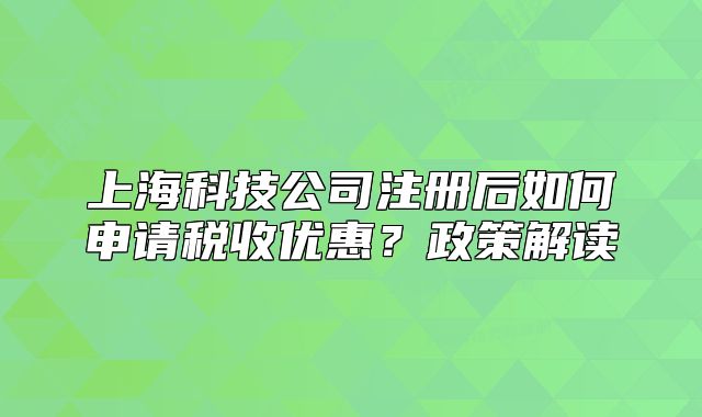 上海科技公司注册后如何申请税收优惠?政策解读