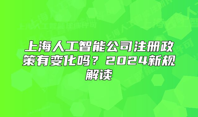 上海人工智能公司注册政策有变化吗?2024新规解读