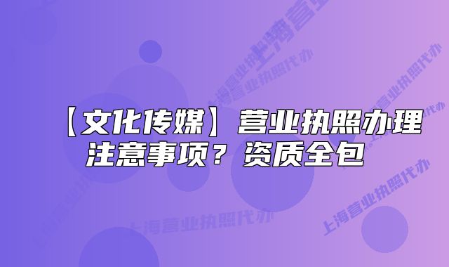 【文化传媒】营业执照办理注意事项?资质全包