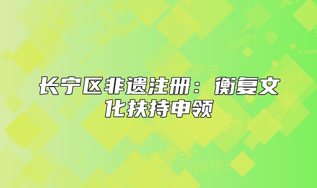 长宁区非遗注册：衡复文化扶持申领