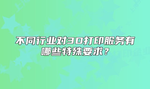 不同行业对3D打印服务有哪些特殊要求?