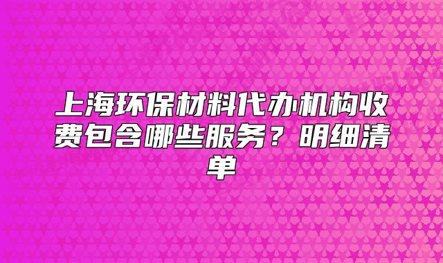 上海环保材料代办机构收费包含哪些服务?明细清单