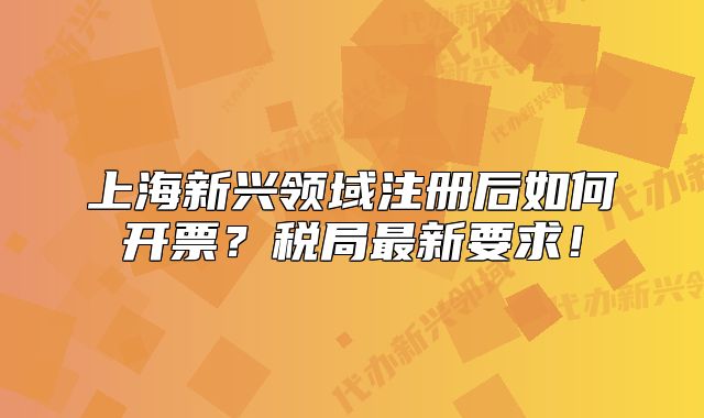 上海新兴领域注册后如何开票?税局最新要求!