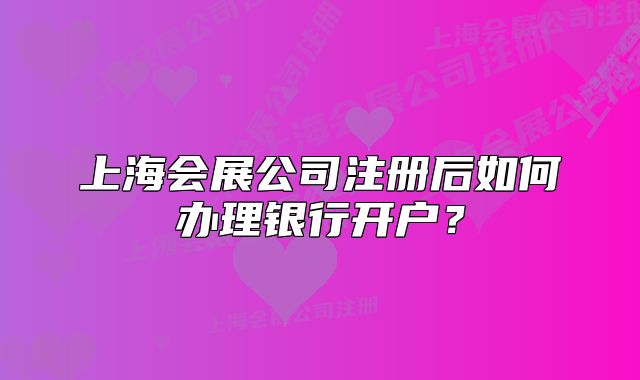上海会展公司注册后如何办理银行开户?