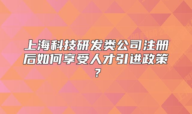 上海科技研发类公司注册后如何享受人才引进政策?