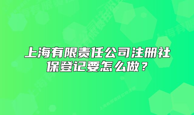 上海有限责任公司注册社保登记要怎么做?