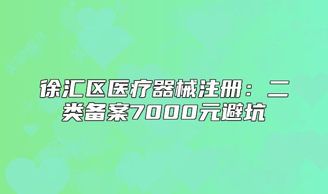 徐汇区医疗器械注册:二类备案7000元避坑