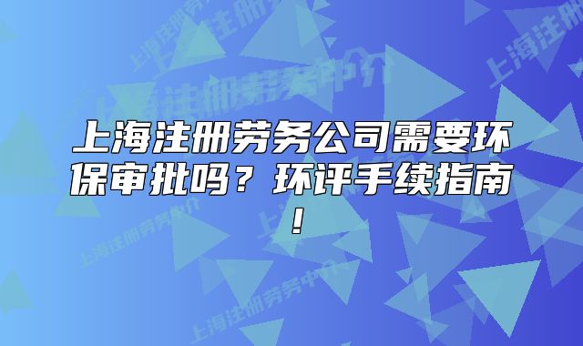 上海注册劳务公司需要环保审批吗?环评手续指南!