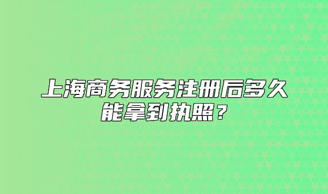 上海商务服务注册后多久能拿到执照？