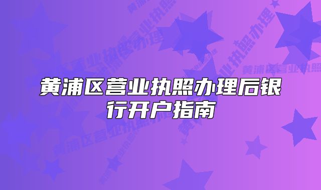 黄浦区营业执照办理后银行开户指南