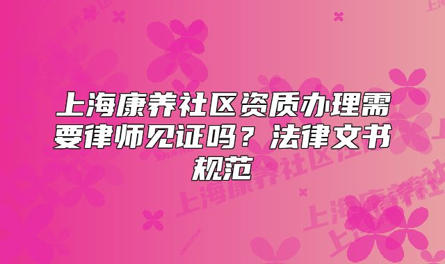 上海康养社区资质办理需要律师见证吗?法律文书规范
