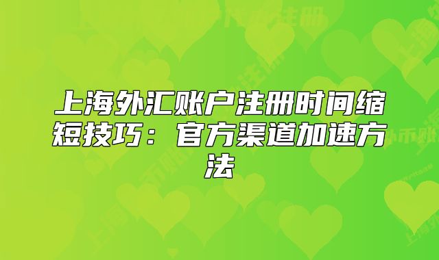 上海外汇账户注册时间缩短技巧：官方渠道加速方法