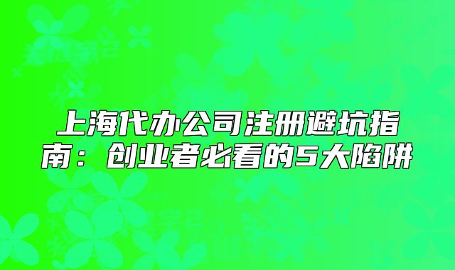 上海代办公司注册避坑指南:创业者必看的5大陷阱