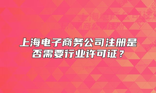 上海电子商务公司注册是否需要行业许可证?
