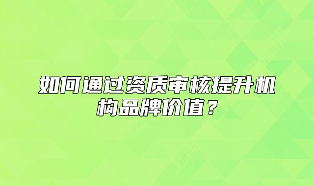如何通过资质审核提升机构品牌价值?