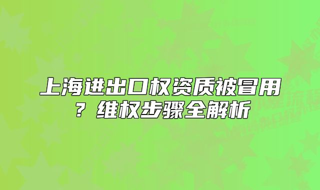 上海进出口权资质被冒用？维权步骤全解析