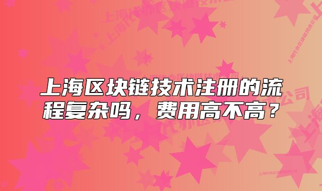 上海区块链技术注册的流程复杂吗,费用高不高?
