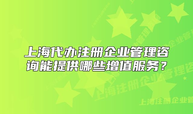 上海代办注册企业管理咨询能提供哪些增值服务?