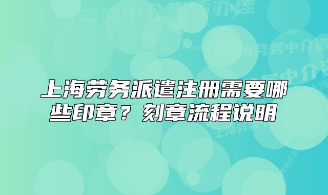 上海劳务派遣注册需要哪些印章?刻章流程说明