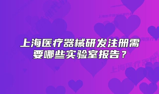 上海医疗器械研发注册需要哪些实验室报告?