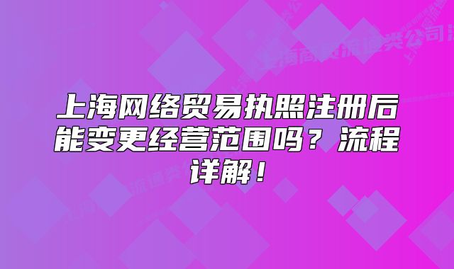 上海网络贸易执照注册后能变更经营范围吗?流程详解!