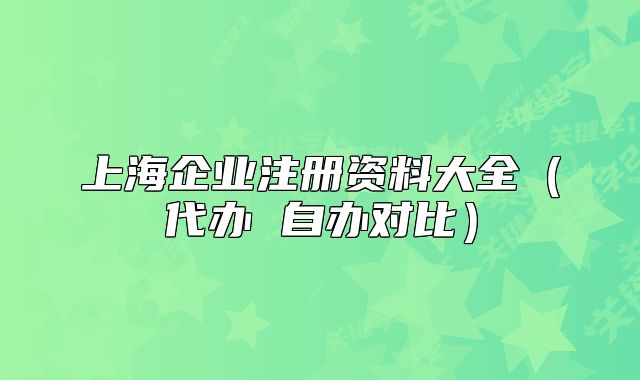上海企业注册资料大全（代办 自办对比）