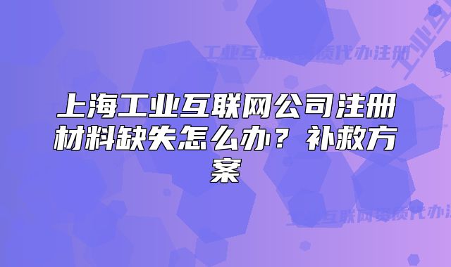 上海工业互联网公司注册材料缺失怎么办?补救方案