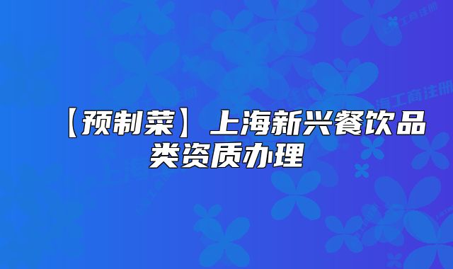 【预制菜】上海新兴餐饮品类资质办理